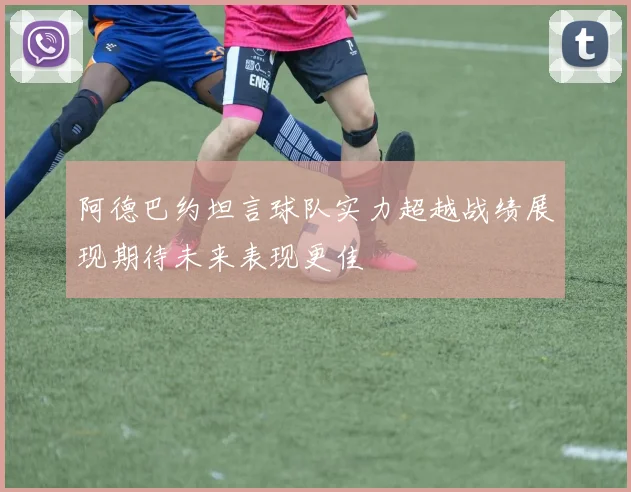 阿德巴约坦言球队实力超越战绩展现期待未来表现更佳
