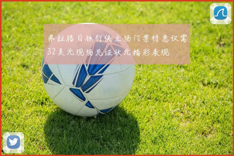 弗拉格日独行侠主场门票特惠仅需32美元现场见证状元精彩表现