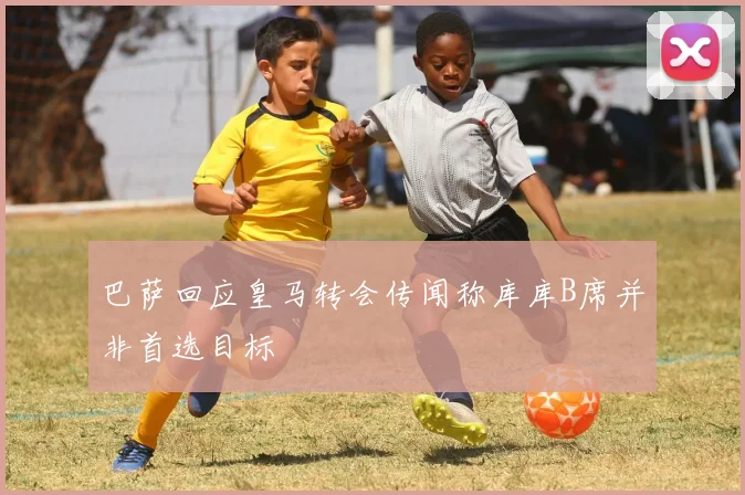 巴萨回应皇马转会传闻称库库B席并非首选目标