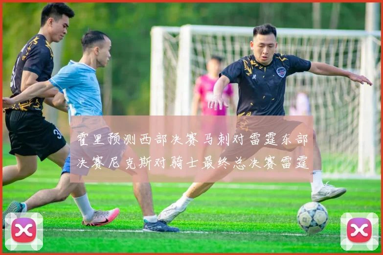 霍里预测西部决赛马刺对雷霆东部决赛尼克斯对骑士最终总决赛雷霆对决骑士