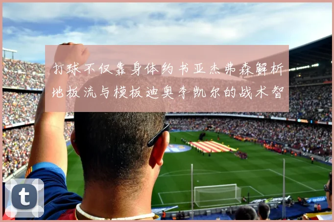 打球不仅靠身体约书亚杰弗森解析地板流与模板迪奥李凯尔的战术智慧