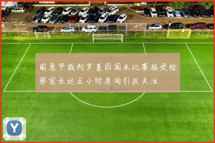 前意甲裁判罗基因国米比赛接受检察官长达五小时质询引发关注