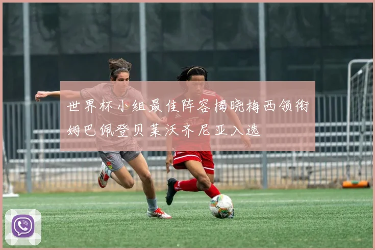 世界杯小组最佳阵容揭晓梅西领衔姆巴佩登贝莱沃齐尼亚入选