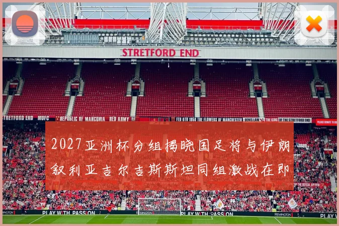 2027亚洲杯分组揭晓国足将与伊朗叙利亚吉尔吉斯斯坦同组激战在即