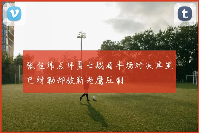张佳玮点评勇士战局半场对决库里巴特勒却被新老鹰压制