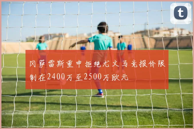 冈萨雷斯重申拒绝尤文马竞报价限制在2400万至2500万欧元