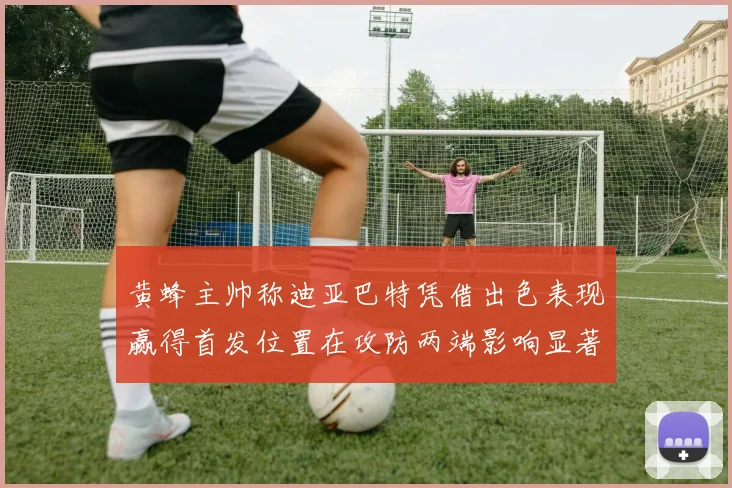 黄蜂主帅称迪亚巴特凭借出色表现赢得首发位置在攻防两端影响显著