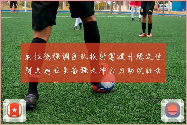 利拉德强调团队投射需提升稳定性阿夫迪亚具备强大冲击力助攻机会