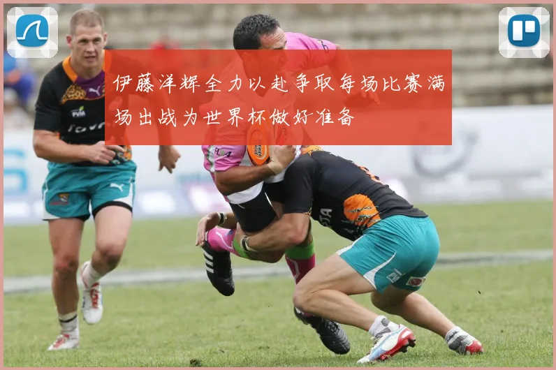 伊藤洋辉全力以赴争取每场比赛满场出战为世界杯做好准备