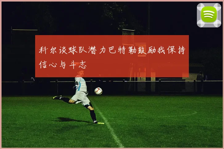 科尔谈球队潜力巴特勒鼓励我保持信心与斗志