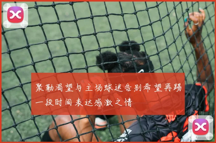 聚勒渴望与主场球迷告别希望再踢一段时间表达感激之情