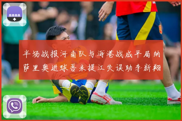 半场战报河南队与海港战成平局纳萨里奥进球吾米提江失误助李新翔扳平