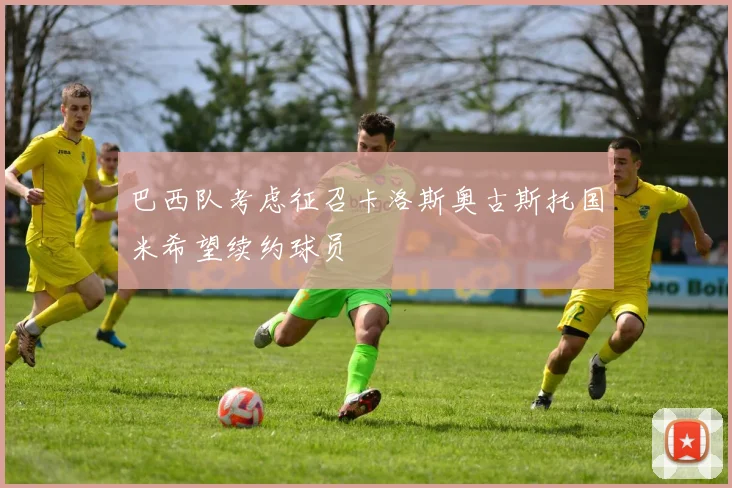 巴西队考虑征召卡洛斯奥古斯托国米希望续约球员