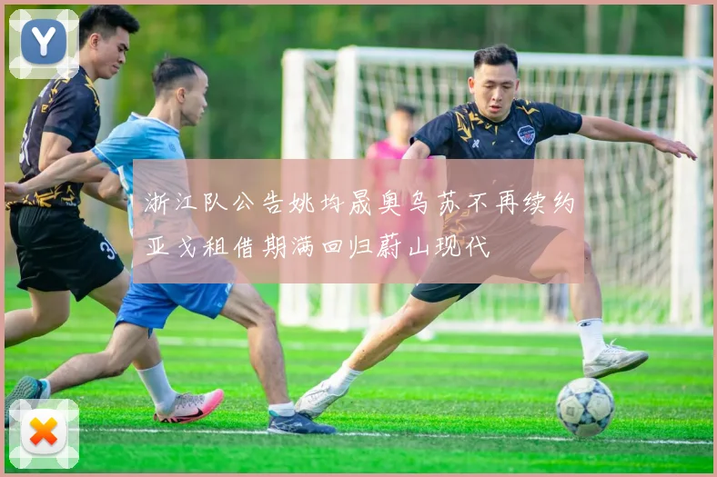 浙江队公告姚均晟奥乌苏不再续约亚戈租借期满回归蔚山现代