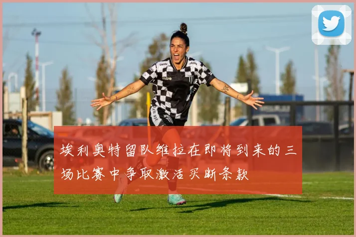 埃利奥特留队维拉在即将到来的三场比赛中争取激活买断条款