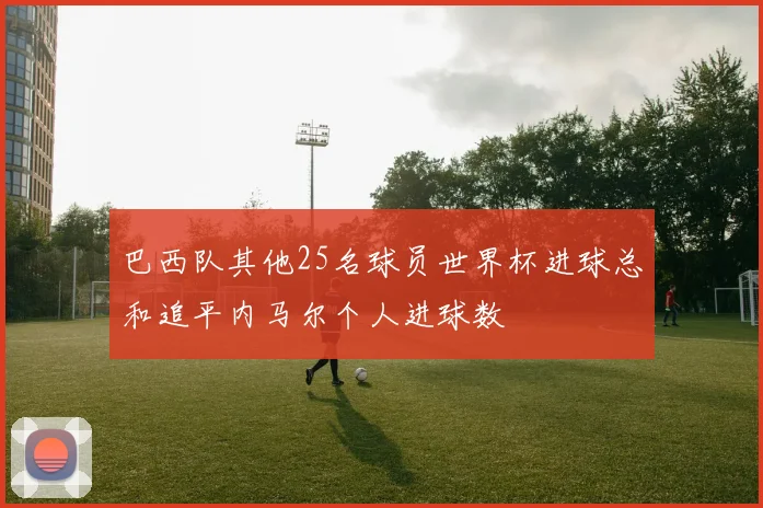 巴西队其他25名球员世界杯进球总和追平内马尔个人进球数