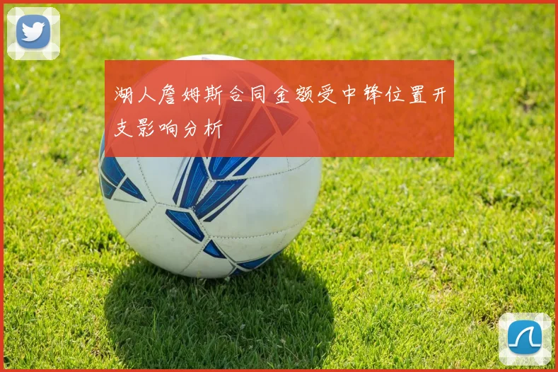 湖人詹姆斯合同金额受中锋位置开支影响分析