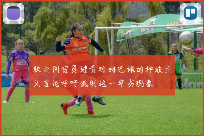 联合国官员谴责对姆巴佩的种族主义言论呼吁抵制这一卑劣现象