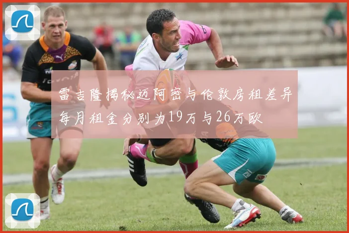 雷吉隆揭秘迈阿密与伦敦房租差异每月租金分别为19万与26万欧