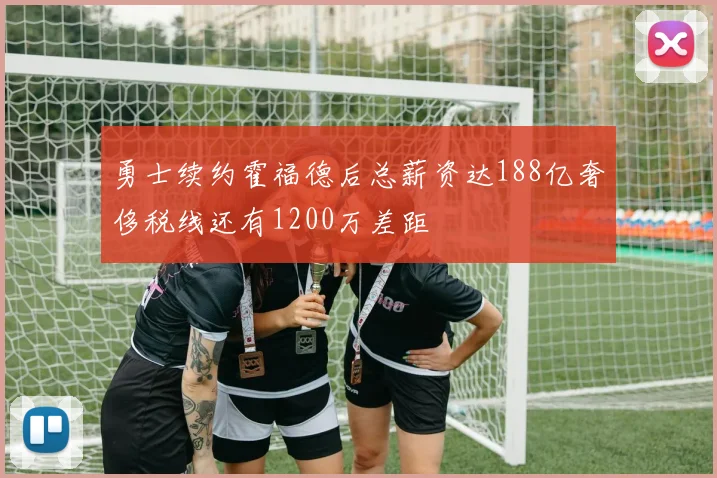 勇士续约霍福德后总薪资达188亿奢侈税线还有1200万差距