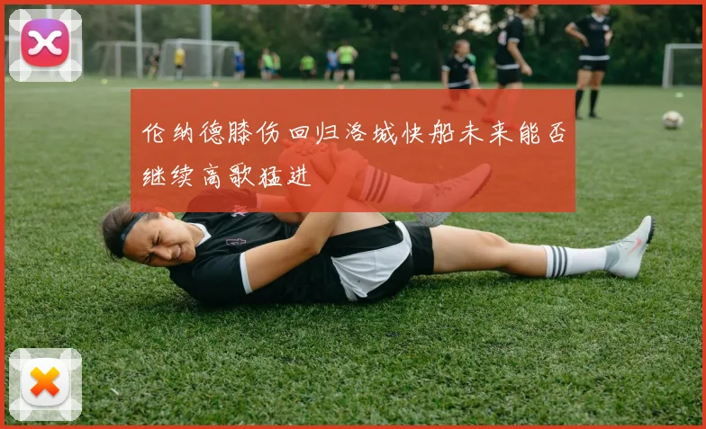 伦纳德膝伤回归洛城快船未来能否继续高歌猛进