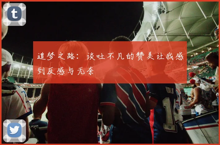 追梦之路：谈吐不凡的赞美让我感到反感与无奈
