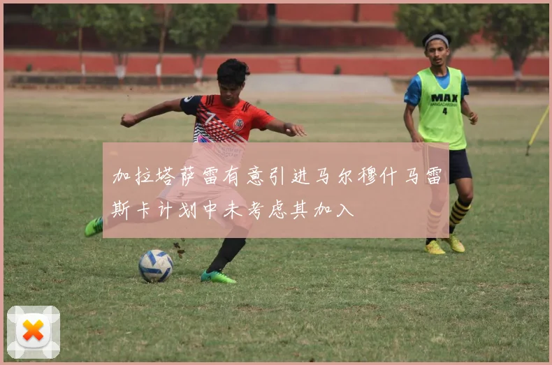 加拉塔萨雷有意引进马尔穆什马雷斯卡计划中未考虑其加入