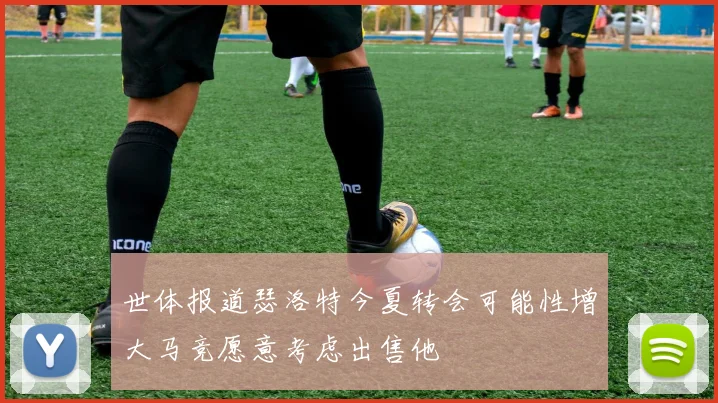 世体报道瑟洛特今夏转会可能性增大马竞愿意考虑出售他