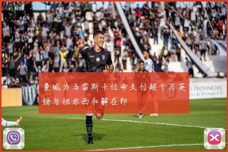 曼城为马雷斯卡任命支付超千万英镑与切尔西和解在即